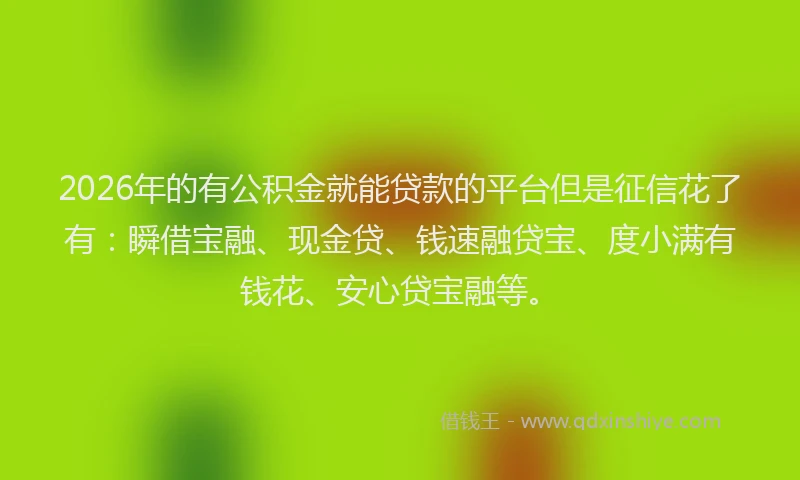 2026年的有公积金就能贷款的平台但是征信花了有：瞬借宝融、现金贷、钱速融贷宝、度小满有钱花、安心贷宝融等。