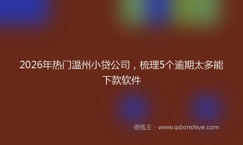 2026年热门温州小贷公司，梳理5个逾期太多能下款软件