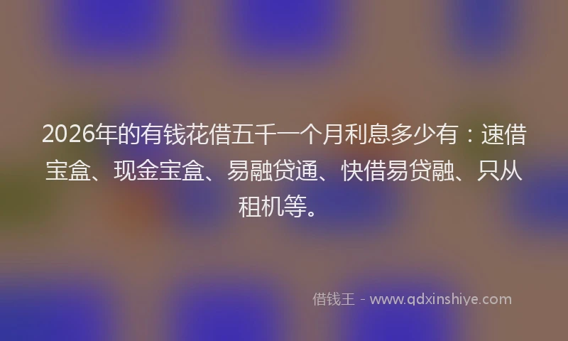 2026年的有钱花借五千一个月利息多少有：速借宝盒、现金宝盒、易融贷通、快借易贷融、只从租机等。