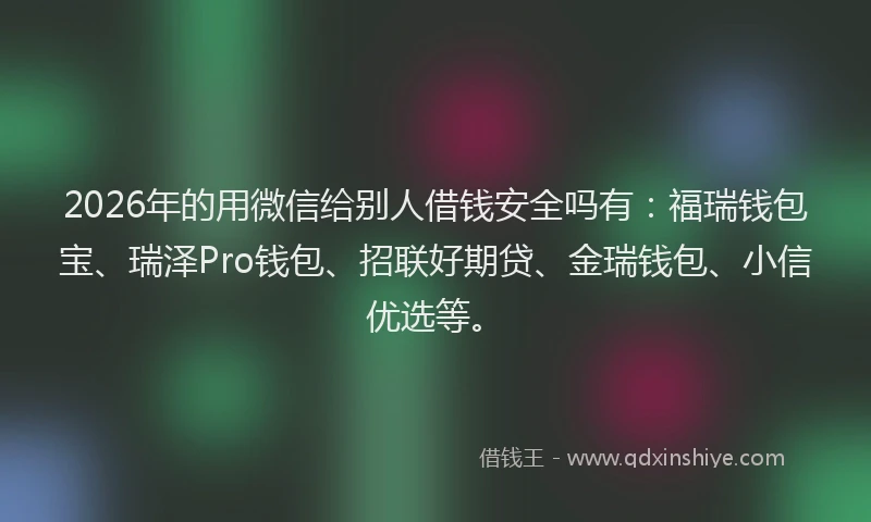 2026年的用微信给别人借钱安全吗有：福瑞钱包宝、瑞泽Pro钱包、招联好期贷、金瑞钱包、小信优选等。