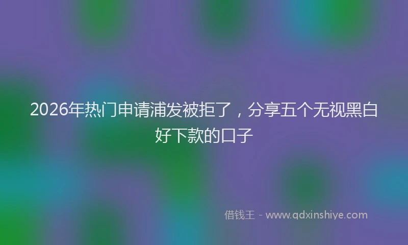 2026年热门申请浦发被拒了，分享五个无视黑白好下款的口子
