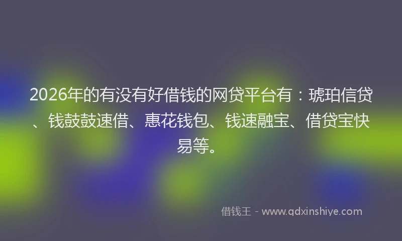 2026年的有没有好借钱的网贷平台有：琥珀信贷、钱鼓鼓速借、惠花钱包、钱速融宝、借贷宝快易等。