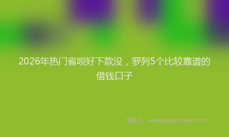 2026年热门省呗好下款没，罗列5个比较靠谱的借钱口子