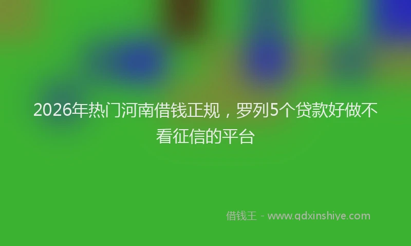 2026年热门河南借钱正规，罗列5个贷款好做不看征信的平台