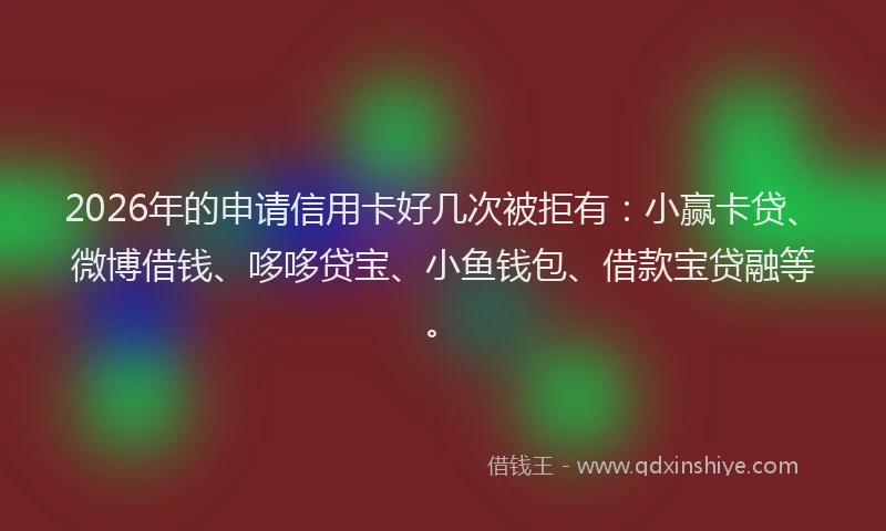2026年的申请信用卡好几次被拒有：小赢卡贷、微博借钱、哆哆贷宝、小鱼钱包、借款宝贷融等。