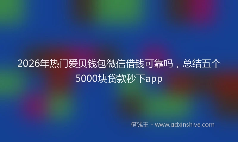2026年热门爱贝钱包微信借钱可靠吗，总结五个5000块贷款秒下app