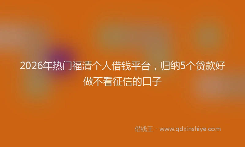 2026年热门福清个人借钱平台，归纳5个贷款好做不看征信的口子