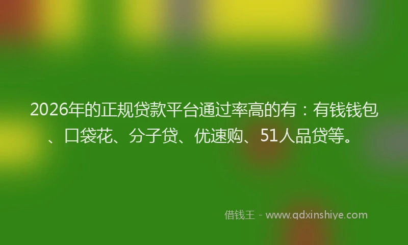 2026年的正规贷款平台通过率高的有：有钱钱包、口袋花、分子贷、优速购、51人品贷等。