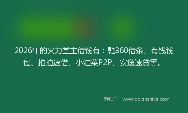 2026年的火力堂主借钱有：融360借条、有钱钱包、拍拍速借、小油菜P2P、安逸速贷等。