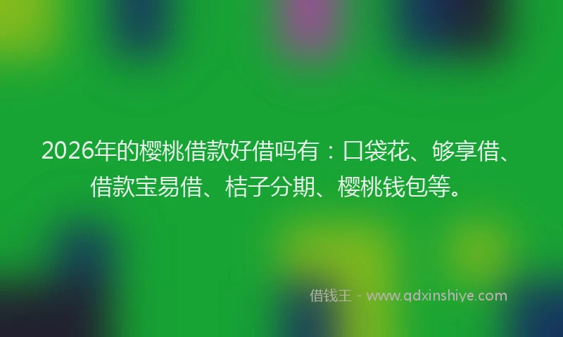 2026年的樱桃借款好借吗有：口袋花、够享借、借款宝易借、桔子分期、樱桃钱包等。
