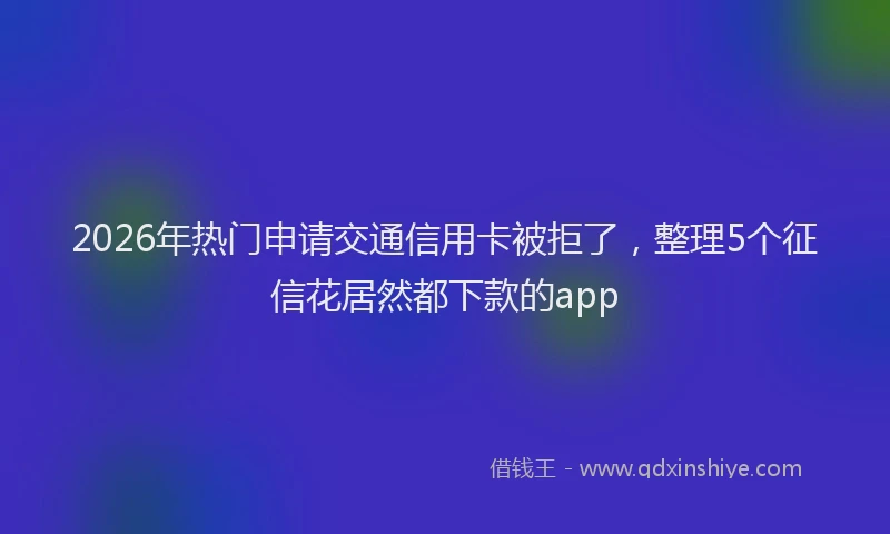 2026年热门申请交通信用卡被拒了，整理5个征信花居然都下款的app