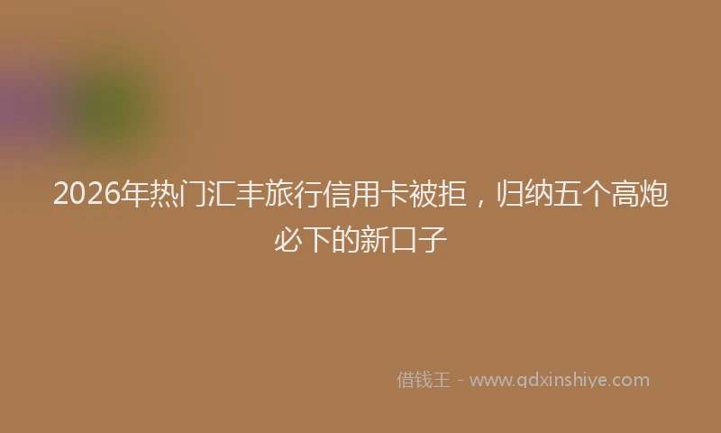 2026年热门汇丰旅行信用卡被拒，归纳五个高炮必下的新口子