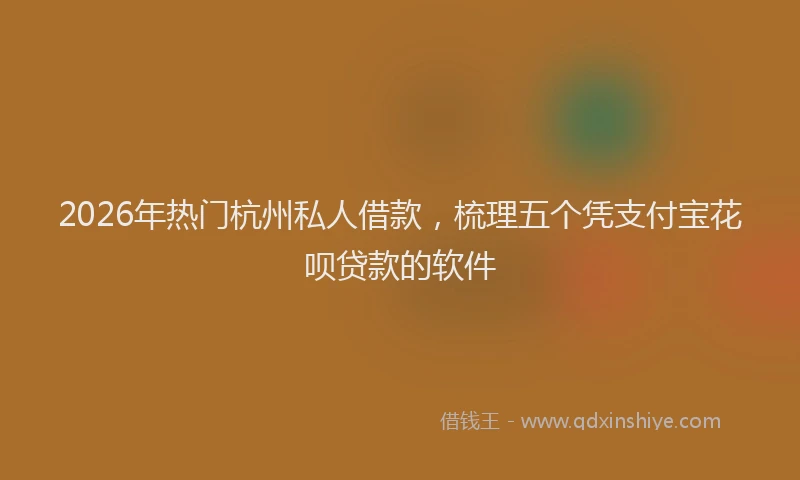 2026年热门杭州私人借款，梳理五个凭支付宝花呗贷款的软件