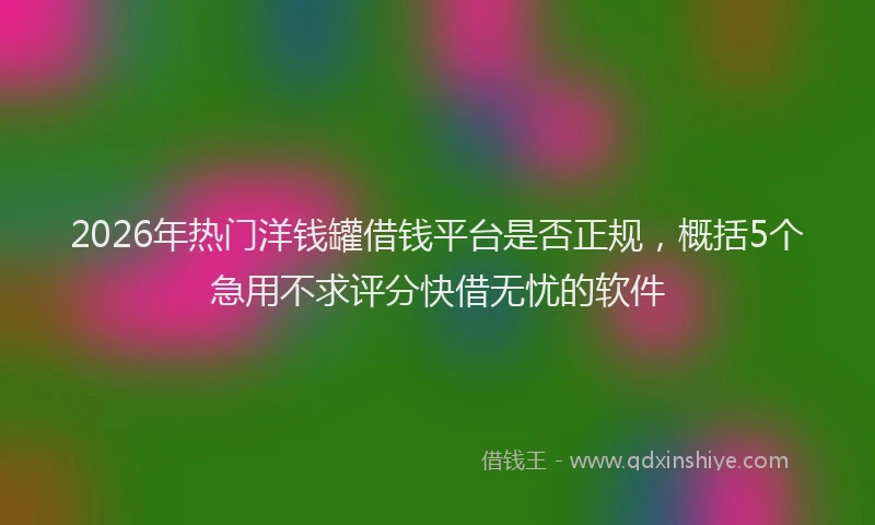 2026年热门洋钱罐借钱平台是否正规，概括5个急用不求评分快借无忧的软件