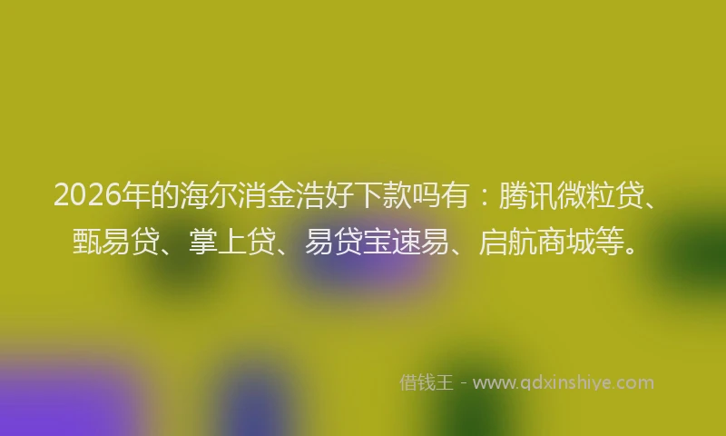 2026年的海尔消金浩好下款吗有：腾讯微粒贷、甄易贷、掌上贷、易贷宝速易、启航商城等。