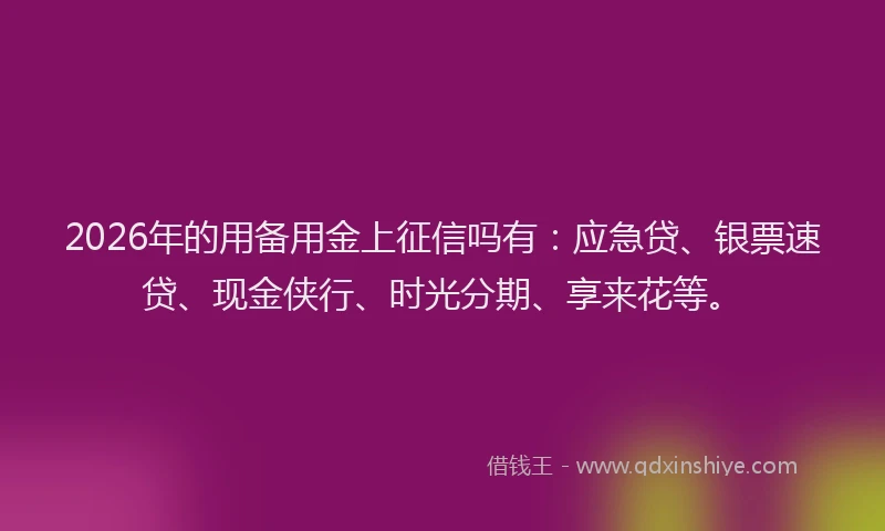 2026年的用备用金上征信吗有:应急贷、银票速贷、现金侠行、时光分期、享来花等。