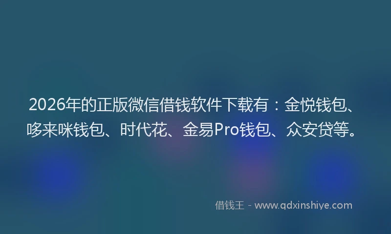 2026年的正版微信借钱软件下载有：金悦钱包、哆来咪钱包、时代花、金易Pro钱包、众安贷等。