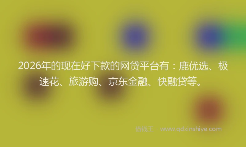 2026年的现在好下款的网贷平台有：鹿优选、极速花、旅游购、京东金融、快融贷等。