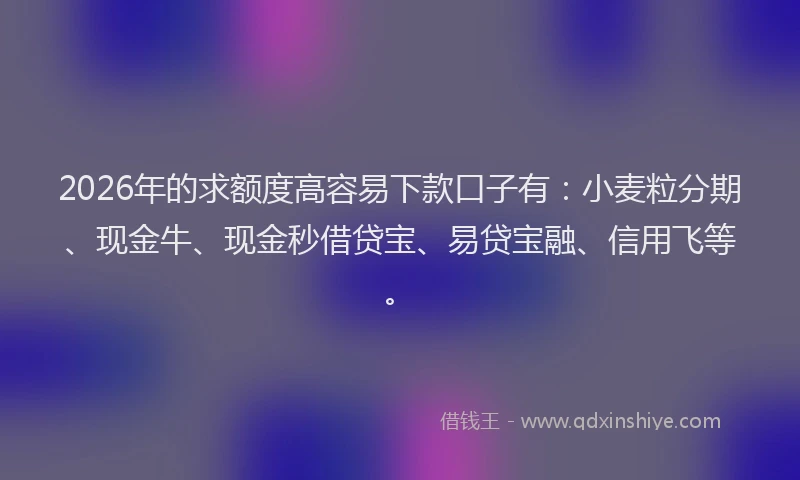 2026年的求额度高容易下款口子有:小麦粒分期、现金牛、现金秒借贷宝、易贷宝融、信用飞等。