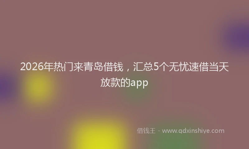 2026年热门来青岛借钱，汇总5个无忧速借当天放款的app