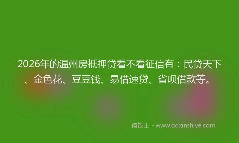2026年的温州房抵押贷看不看征信有：民贷天下、金色花、豆豆钱、易借速贷、省呗借款等。