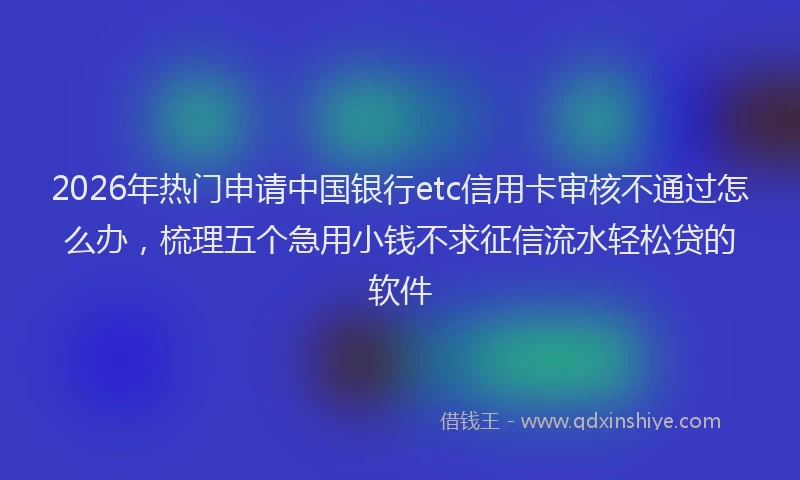 2026年热门申请中国银行etc信用卡审核不通过怎么办，梳理五个急用小钱不求征信流水轻松贷的软件