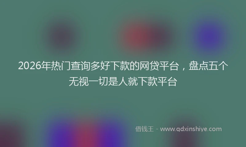2026年热门查询多好下款的网贷平台，盘点五个无视一切是人就下款平台