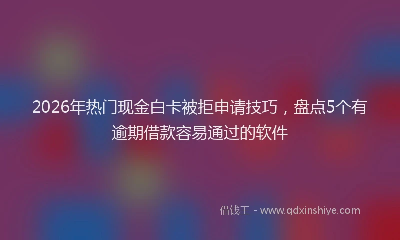 2026年热门现金白卡被拒申请技巧，盘点5个有逾期借款容易通过的软件