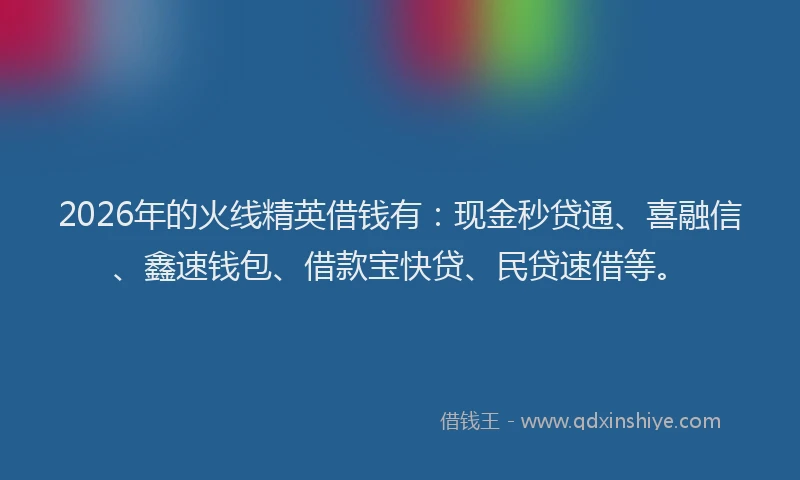 2026年的火线精英借钱有：现金秒贷通、喜融信、鑫速钱包、借款宝快贷、民贷速借等。