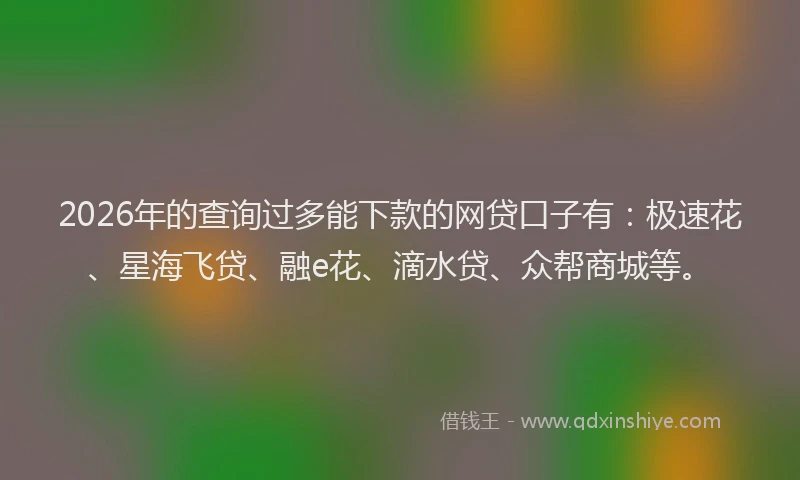 2026年的查询过多能下款的网贷口子有：极速花、星海飞贷、融e花、滴水贷、众帮商城等。