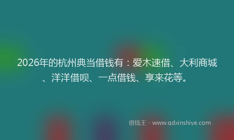 2026年的杭州典当借钱有：爱木速借、大利商城、洋洋借呗、一点借钱、享来花等。