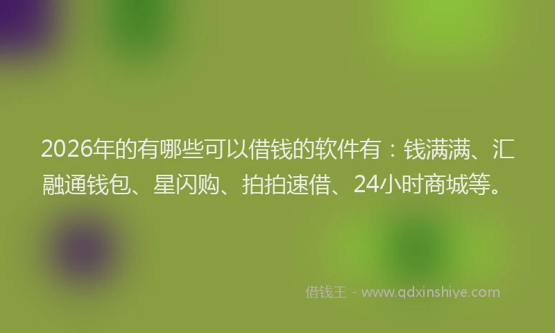 2026年的有哪些可以借钱的软件有：钱满满、汇融通钱包、星闪购、拍拍速借、24小时商城等。