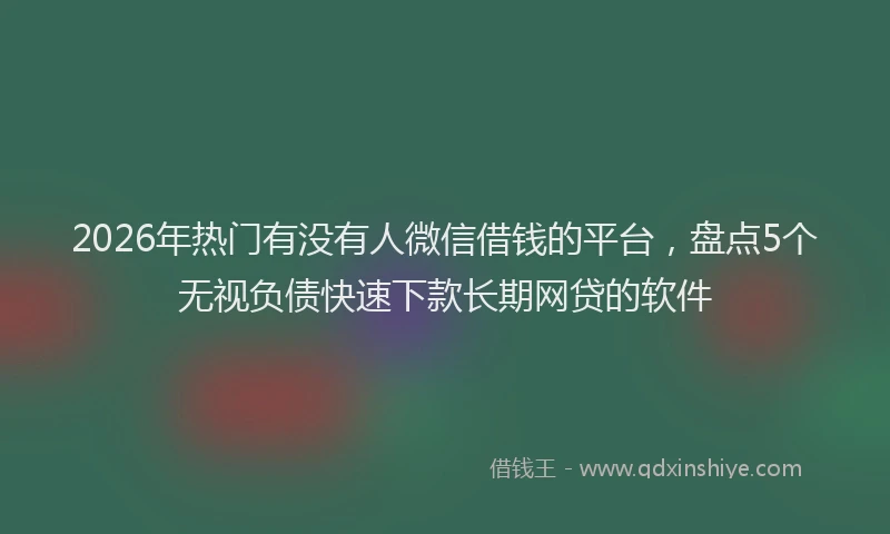 2026年热门有没有人微信借钱的平台，盘点5个无视负债快速下款长期网贷的软件