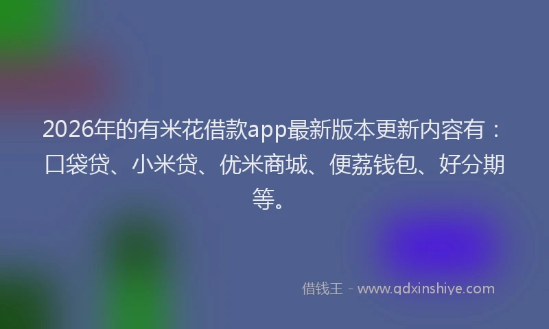 2026年的有米花借款app最新版本更新内容有：口袋贷、小米贷、优米商城、便荔钱包、好分期等。