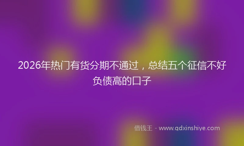 2026年热门有货分期不通过，总结五个征信不好负债高的口子