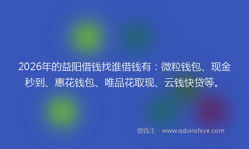 2026年的益阳借钱找谁借钱有：微粒钱包、现金秒到、惠花钱包、唯品花取现、云钱快贷等。