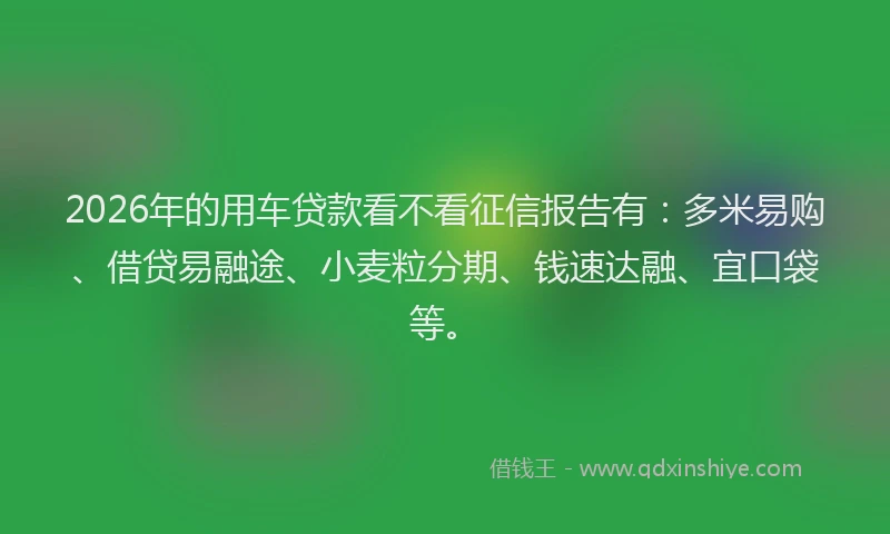 2026年的用车贷款看不看征信报告有：多米易购、借贷易融途、小麦粒分期、钱速达融、宜口袋等。
