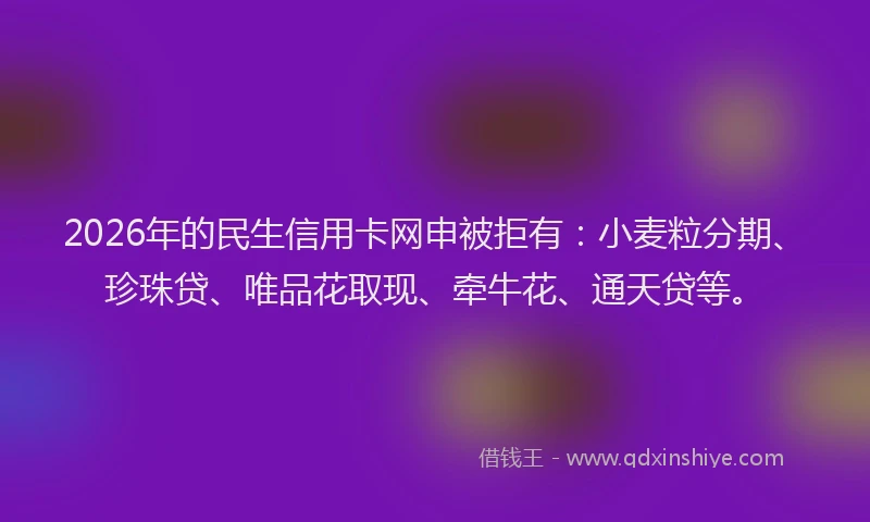 2026年的民生信用卡网申被拒有：小麦粒分期、珍珠贷、唯品花取现、牵牛花、通天贷等。