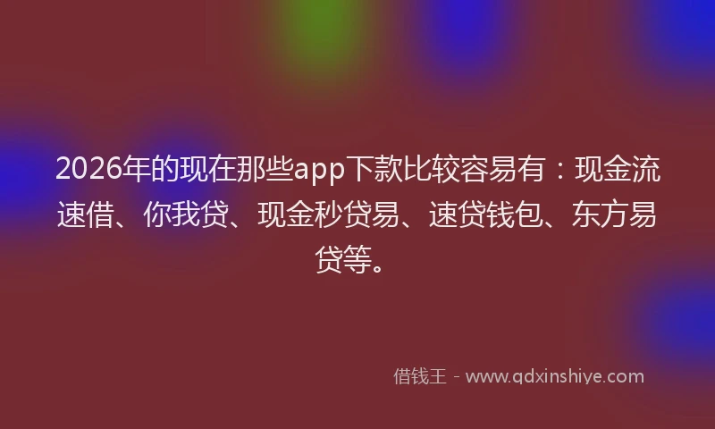 2026年的现在那些app下款比较容易有：现金流速借、你我贷、现金秒贷易、速贷钱包、东方易贷等。