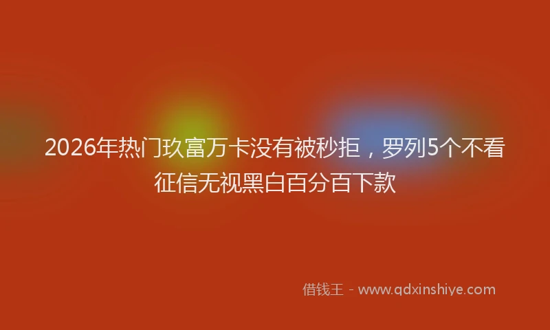 2026年热门玖富万卡没有被秒拒，罗列5个不看征信无视黑白百分百下款