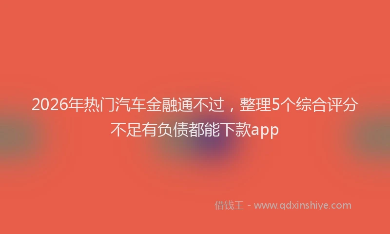 2026年热门汽车金融通不过，整理5个综合评分不足有负债都能下款app