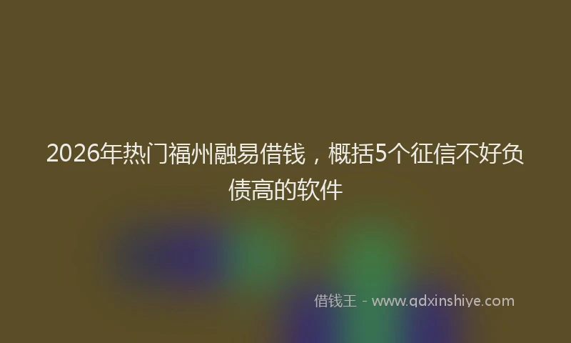 2026年热门福州融易借钱，概括5个征信不好负债高的软件