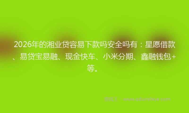 2026年的湘业贷容易下款吗安全吗有：星愿借款、易贷宝易融、现金快车、小米分期、鑫融钱包+等。
