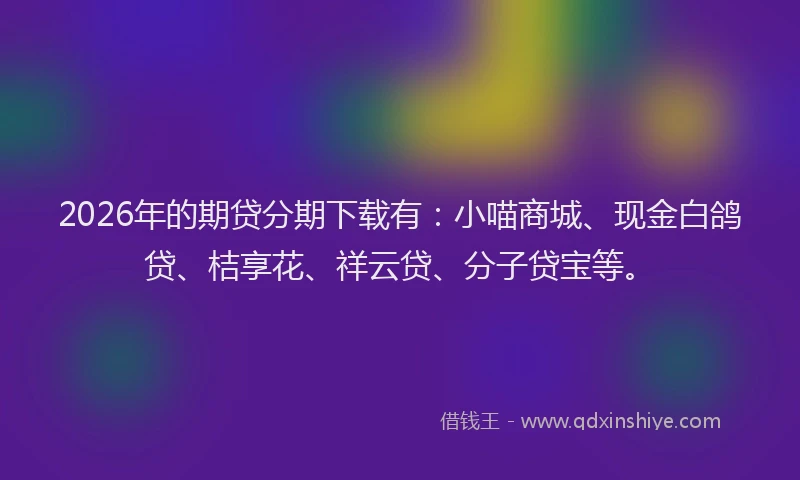 2026年的期贷分期下载有：小喵商城、现金白鸽贷、桔享花、祥云贷、分子贷宝等。