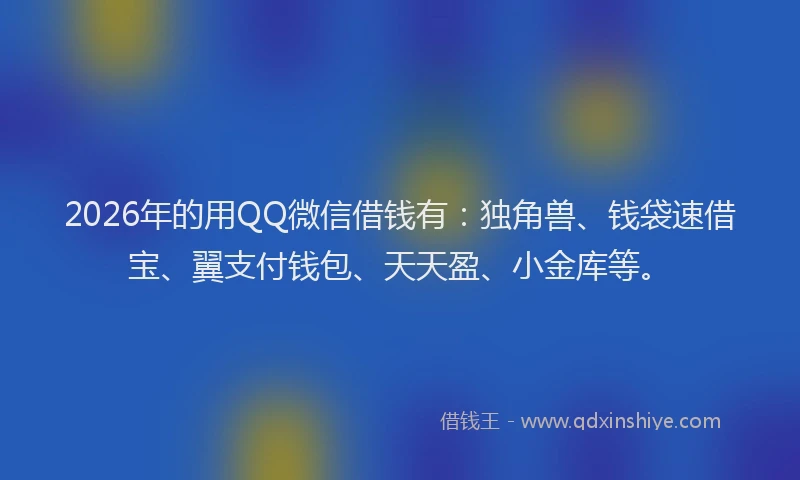 2026年的用QQ微信借钱有：独角兽、钱袋速借宝、翼支付钱包、天天盈、小金库等。