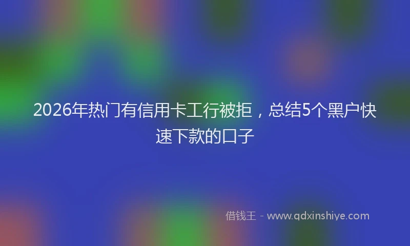 2026年热门有信用卡工行被拒,总结5个黑户快速下款的口子