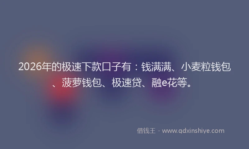 2026年的极速下款口子有：钱满满、小麦粒钱包、菠萝钱包、极速贷、融e花等。