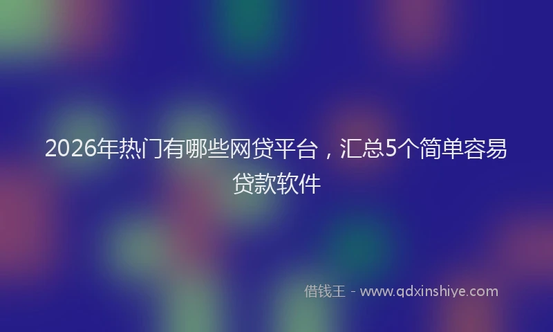 2026年热门有哪些网贷平台，汇总5个简单容易贷款软件