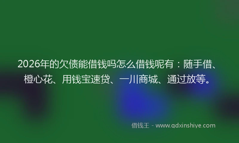 2026年的欠债能借钱吗怎么借钱呢有：随手借、橙心花、用钱宝速贷、一川商城、通过放等。