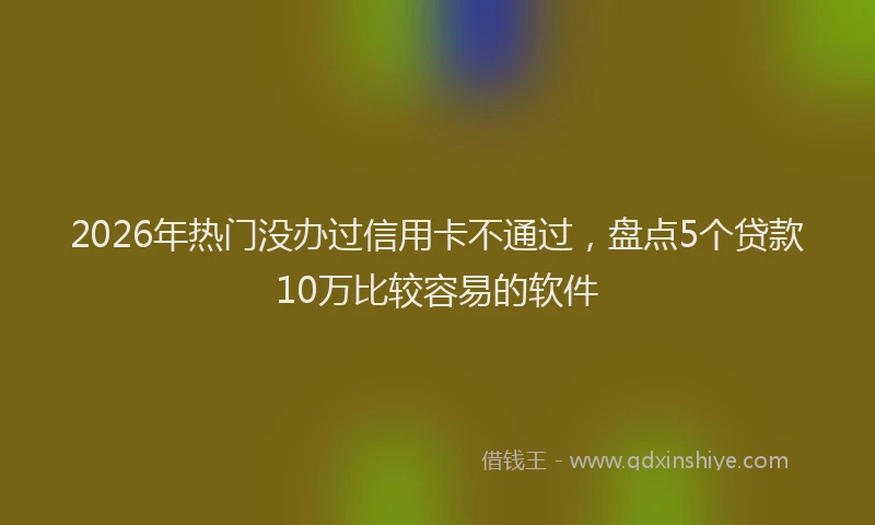 2026年热门没办过信用卡不通过，盘点5个贷款10万比较容易的软件